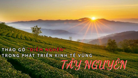 Tháo gỡ “điểm nghẽn” trong phát triển kinh tế vùng Tây Nguyên